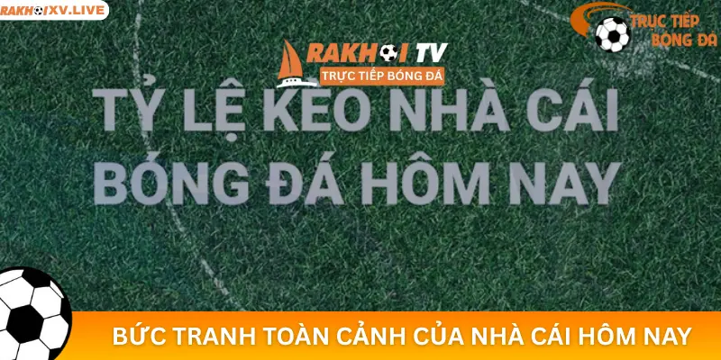 Bức tranh toàn cảnh của nhà cái hôm nay
