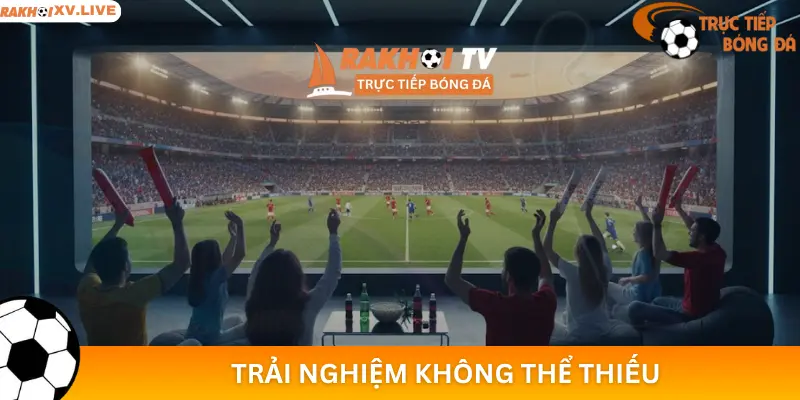 Trực Tiếp Bóng Đá, Trải Nghiệm Không Thể Thiếu